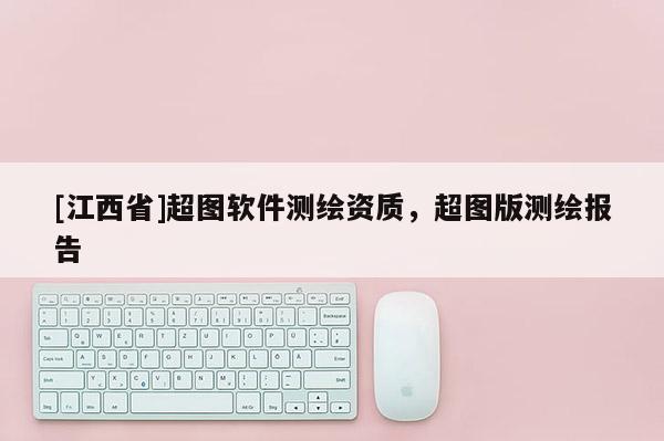 [江西省]超图软件测绘资质，超图版测绘报告
