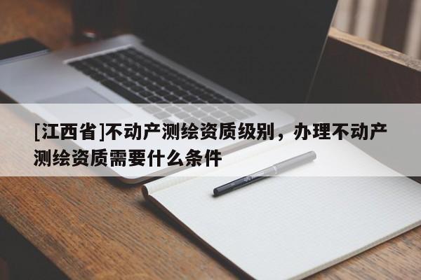 [江西省]不动产测绘资质级别，办理不动产测绘资质需要什么条件