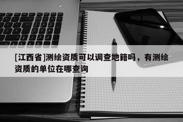 [江西省]测绘资质可以调查地籍吗，有测绘资质的单位在哪查询