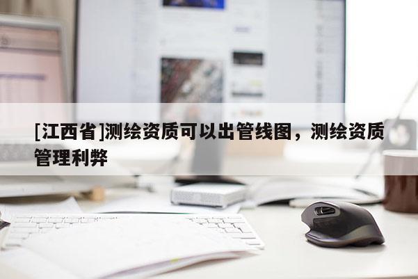 [江西省]测绘资质可以出管线图，测绘资质管理利弊