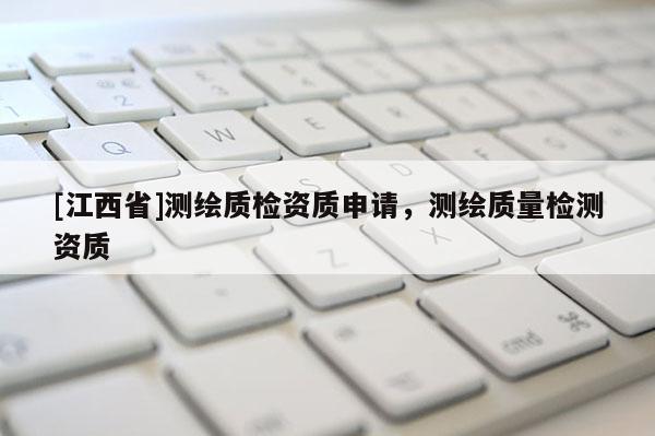 [江西省]测绘质检资质申请，测绘质量检测资质