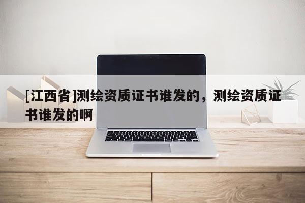 [江西省]测绘资质证书谁发的，测绘资质证书谁发的啊