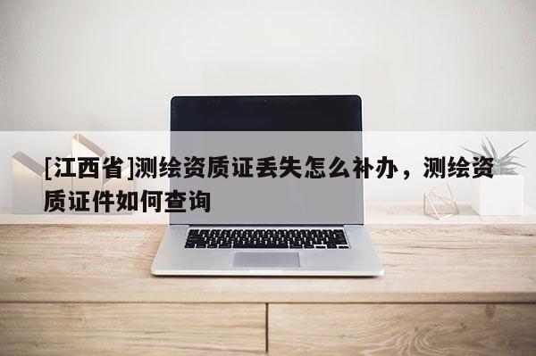 [江西省]测绘资质证丢失怎么补办，测绘资质证件如何查询