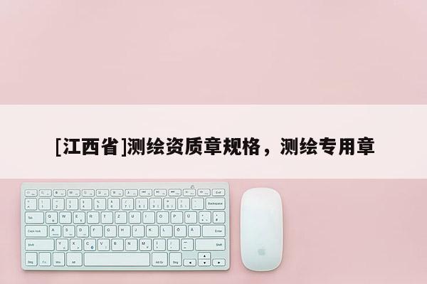 [江西省]测绘资质章规格，测绘专用章