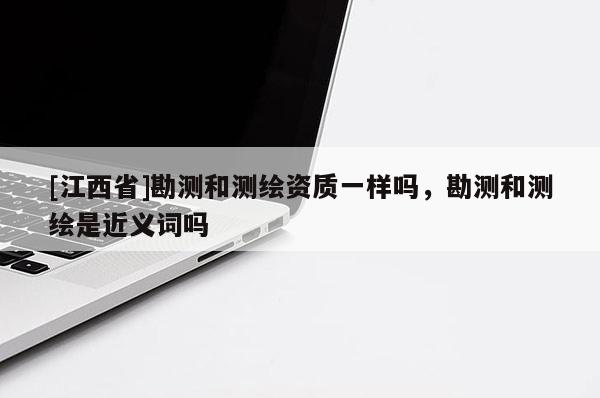 [江西省]勘测和测绘资质一样吗，勘测和测绘是近义词吗