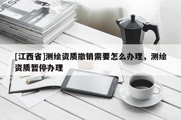 [江西省]测绘资质撤销需要怎么办理，测绘资质暂停办理