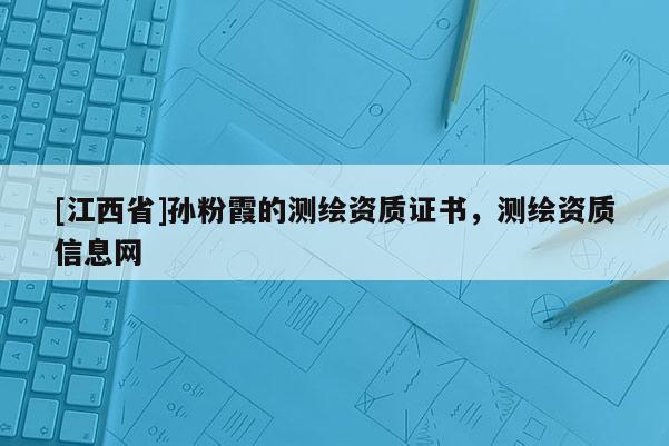 [江西省]孙粉霞的测绘资质证书，测绘资质信息网
