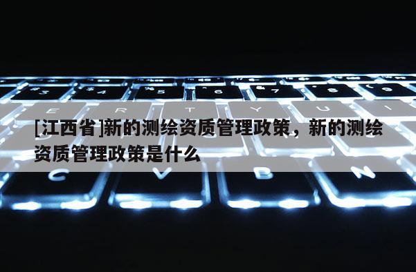 [江西省]新的测绘资质管理政策，新的测绘资质管理政策是什么