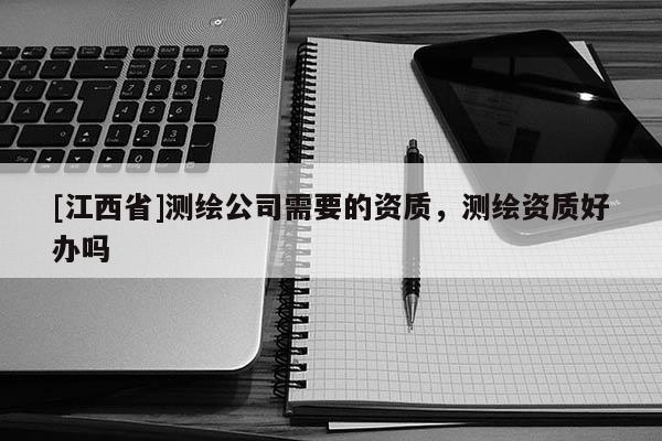 [江西省]测绘公司需要的资质，测绘资质好办吗