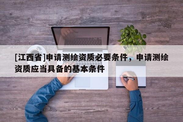 [江西省]申请测绘资质必要条件，申请测绘资质应当具备的基本条件