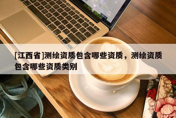 [江西省]测绘资质包含哪些资质，测绘资质包含哪些资质类别