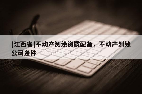 [江西省]不动产测绘资质配备，不动产测绘公司条件