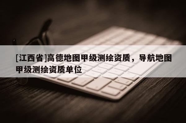 [江西省]高德地图甲级测绘资质，导航地图甲级测绘资质单位