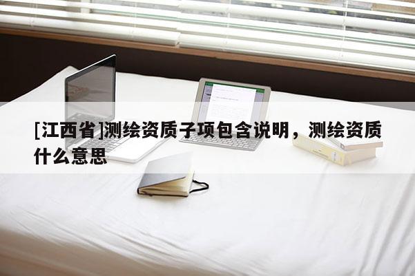 [江西省]测绘资质子项包含说明，测绘资质什么意思