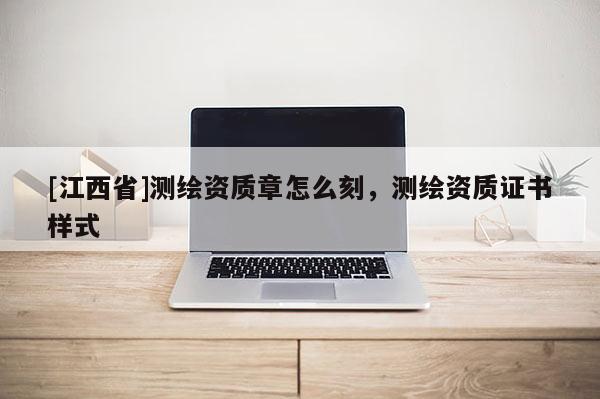[江西省]测绘资质章怎么刻，测绘资质证书样式