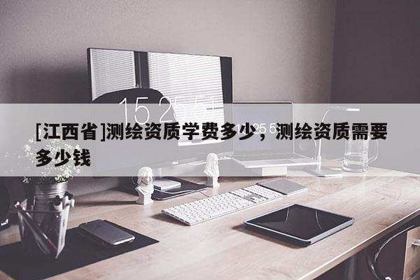 [江西省]测绘资质学费多少，测绘资质需要多少钱