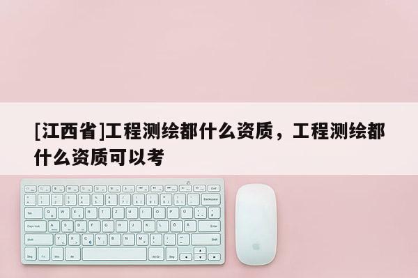 [江西省]工程测绘都什么资质，工程测绘都什么资质可以考