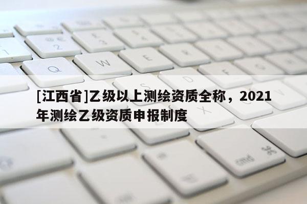 [江西省]乙级以上测绘资质全称，2021年测绘乙级资质申报制度
