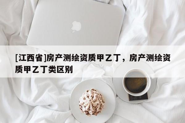 [江西省]房产测绘资质甲乙丁，房产测绘资质甲乙丁类区别