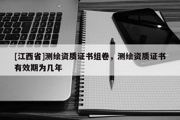 [江西省]测绘资质证书组卷，测绘资质证书有效期为几年