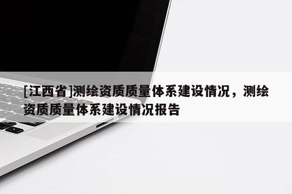 [江西省]测绘资质质量体系建设情况，测绘资质质量体系建设情况报告