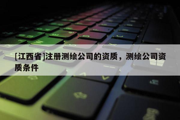 [江西省]注册测绘公司的资质，测绘公司资质条件