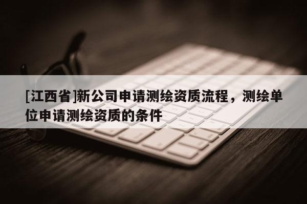 [江西省]新公司申请测绘资质流程，测绘单位申请测绘资质的条件