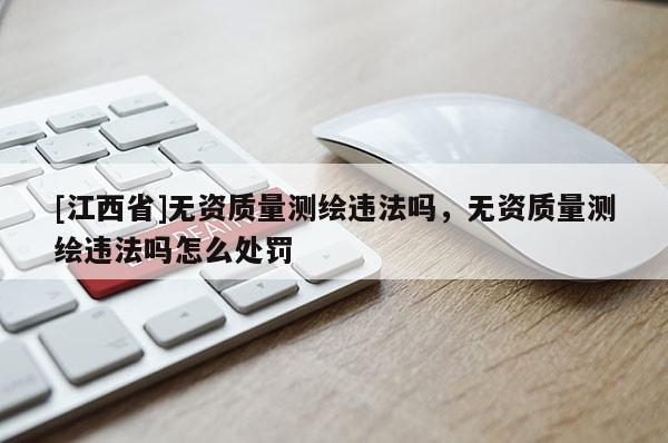 [江西省]无资质量测绘违法吗，无资质量测绘违法吗怎么处罚
