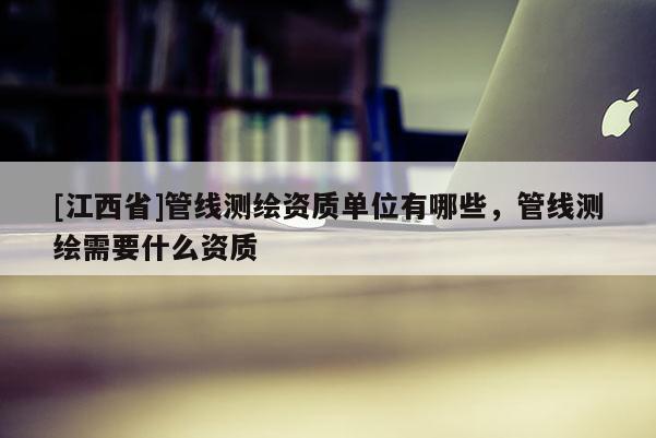 [江西省]管线测绘资质单位有哪些，管线测绘需要什么资质