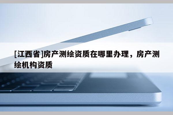 [江西省]房产测绘资质在哪里办理，房产测绘机构资质