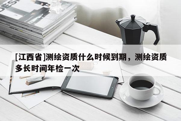 [江西省]测绘资质什么时候到期，测绘资质多长时间年检一次