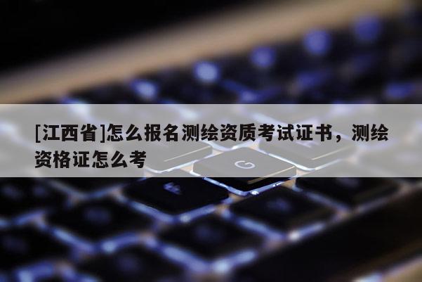 [江西省]怎么报名测绘资质考试证书，测绘资格证怎么考