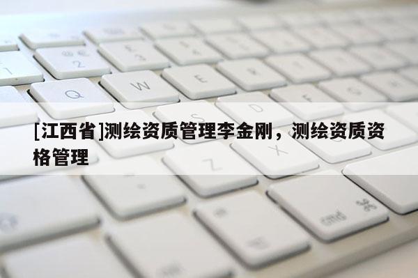 [江西省]测绘资质管理李金刚，测绘资质资格管理