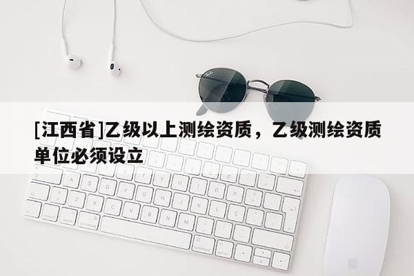 [江西省]乙级以上测绘资质，乙级测绘资质单位必须设立