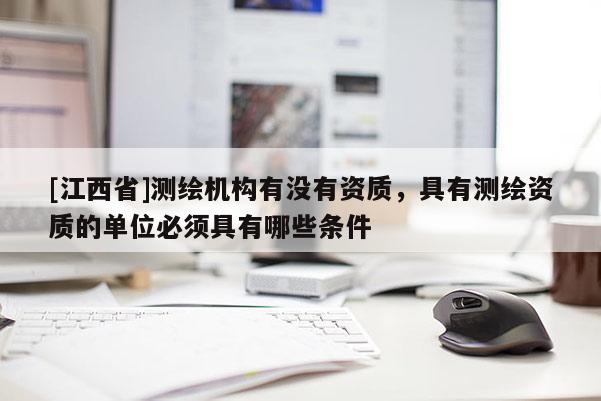 [江西省]测绘机构有没有资质，具有测绘资质的单位必须具有哪些条件