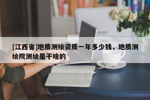 [江西省]地质测绘资质一年多少钱，地质测绘院测绘是干啥的