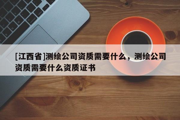 [江西省]测绘公司资质需要什么，测绘公司资质需要什么资质证书