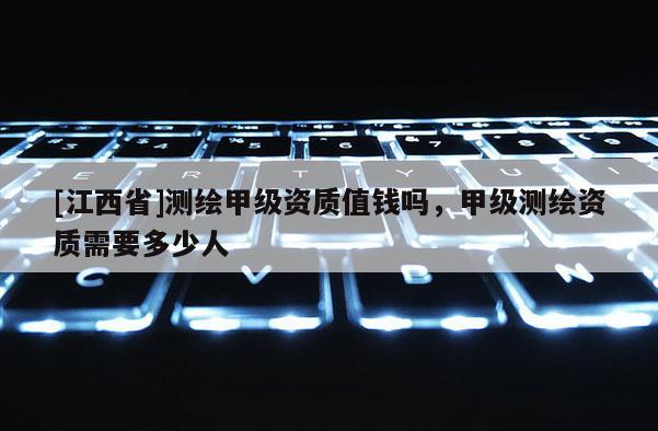 [江西省]测绘甲级资质值钱吗，甲级测绘资质需要多少人