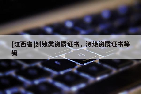 [江西省]测绘类资质证书，测绘资质证书等级