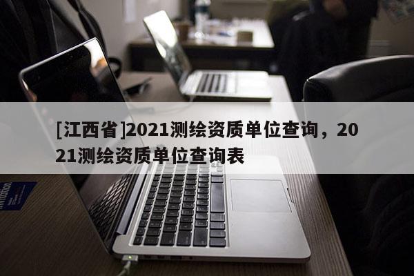 [江西省]2021测绘资质单位查询，2021测绘资质单位查询表
