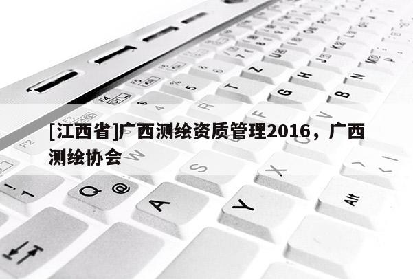 [江西省]广西测绘资质管理2016，广西测绘协会
