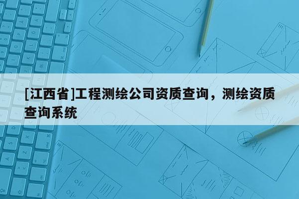 [江西省]工程测绘公司资质查询，测绘资质查询系统