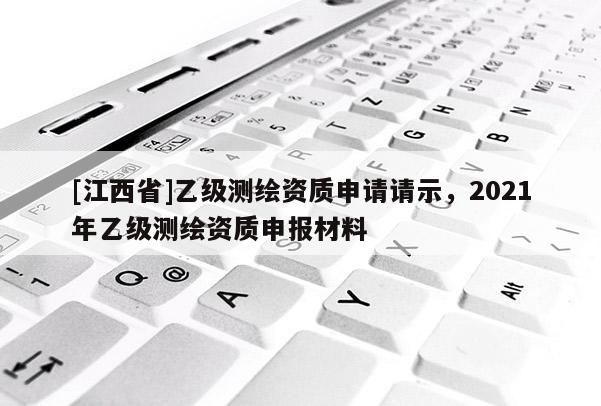 [江西省]乙级测绘资质申请请示，2021年乙级测绘资质申报材料