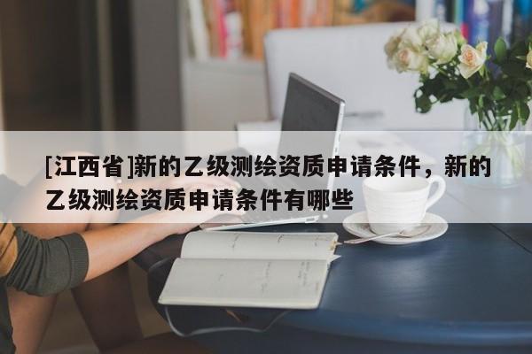 [江西省]新的乙级测绘资质申请条件，新的乙级测绘资质申请条件有哪些