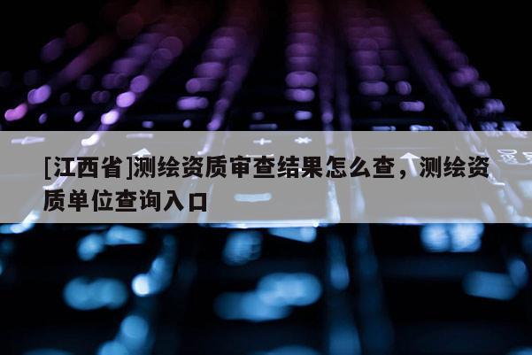 [江西省]测绘资质审查结果怎么查，测绘资质单位查询入口