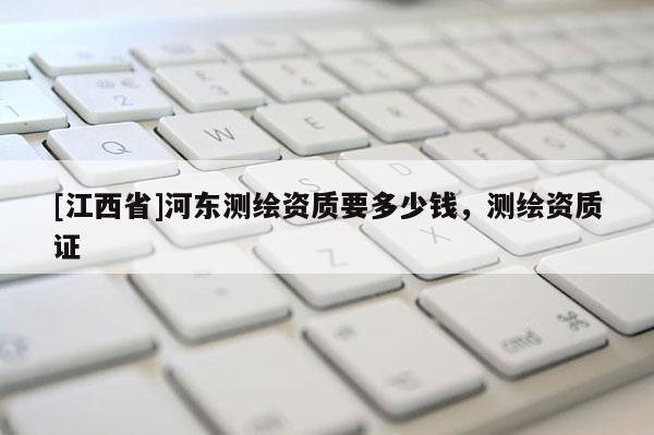 [江西省]河东测绘资质要多少钱，测绘资质证