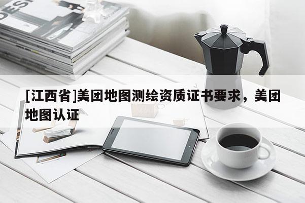 [江西省]美团地图测绘资质证书要求，美团地图认证