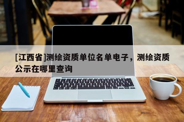 [江西省]测绘资质单位名单电子，测绘资质公示在哪里查询