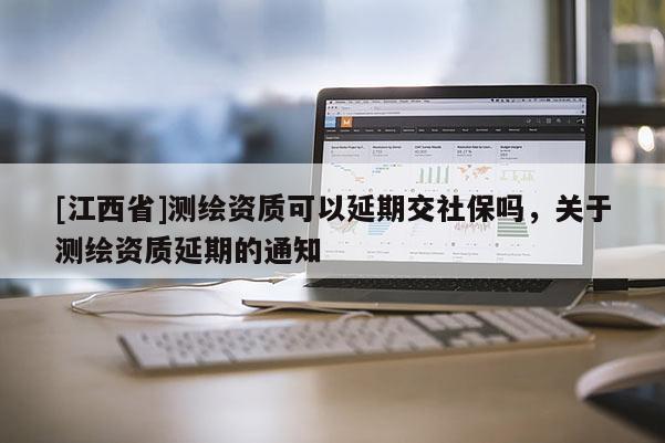 [江西省]测绘资质可以延期交社保吗，关于测绘资质延期的通知