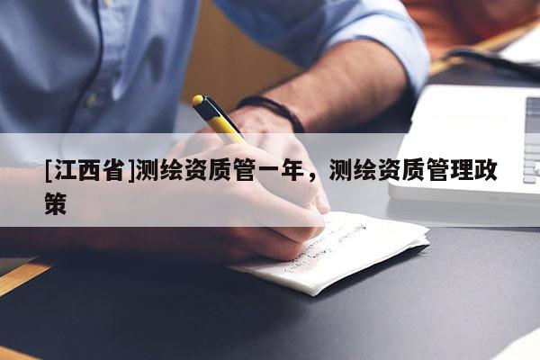 [江西省]测绘资质管一年，测绘资质管理政策